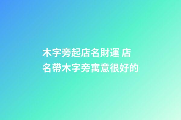 木字旁起店名財運 店名帶木字旁寓意很好的-第1張-店鋪起名-玄機派